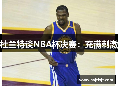 杜兰特谈NBA杯决赛：充满刺激